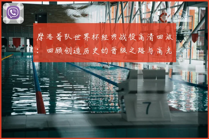 摩洛哥队世界杯经典战役高清回放：回顾创造历史的晋级之路与高光时刻