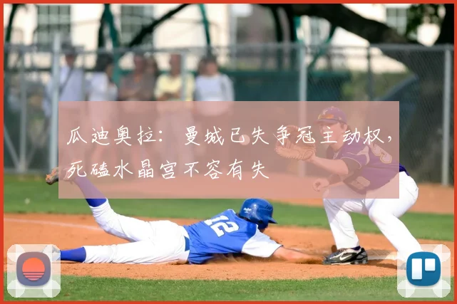 瓜迪奥拉:曼城已失争冠主动权,死磕水晶宫不容有失