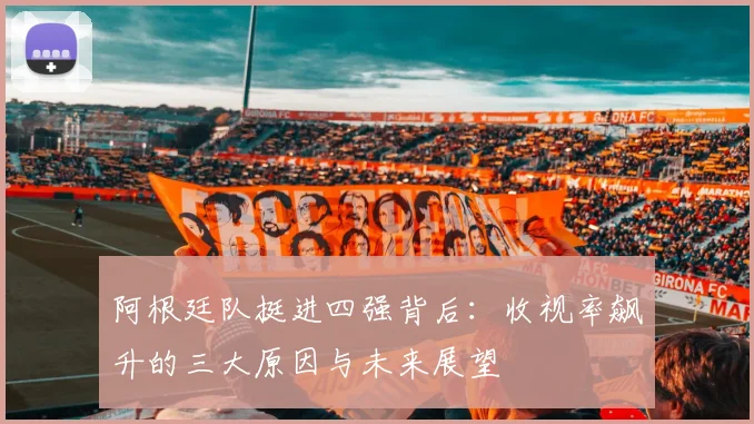 阿根廷队挺进四强背后：收视率飙升的三大原因与未来展望