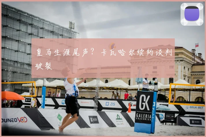 皇马生涯尾声?卡瓦哈尔续约谈判破裂