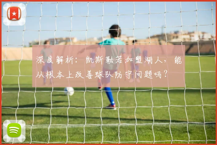 深度解析：凯斯勒若加盟湖人，能从根本上改善球队防守问题吗？
