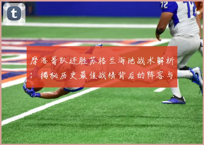 摩洛哥队连胜苏格兰海地战术解析:揭秘历史最佳战绩背后的阵容与打法
