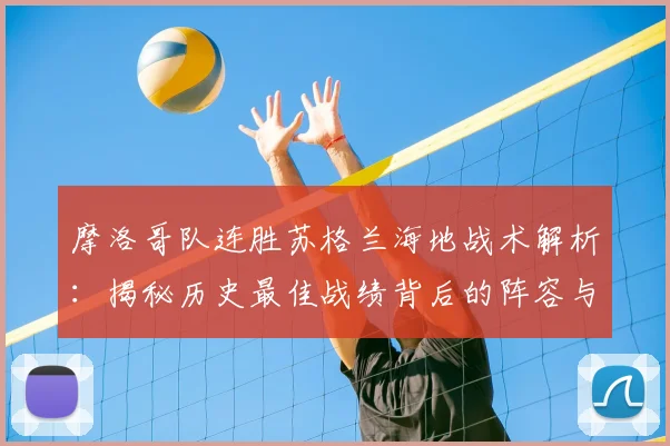 摩洛哥队连胜苏格兰海地战术解析：揭秘历史最佳战绩背后的阵容与打法