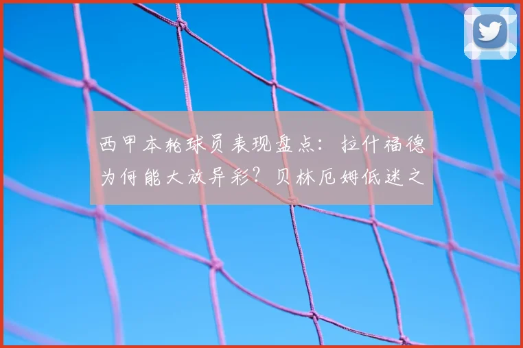 西甲本轮球员表现盘点：拉什福德为何能大放异彩？贝林厄姆低迷之谜解析