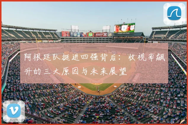 阿根廷队挺进四强背后：收视率飙升的三大原因与未来展望