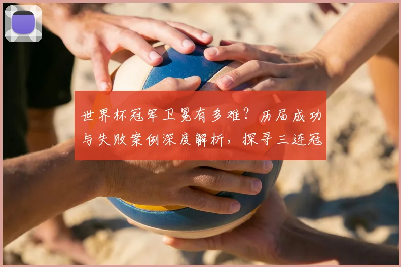 世界杯冠军卫冕有多难?历届成功与失败案例深度解析,探寻三连冠球队的制胜秘诀