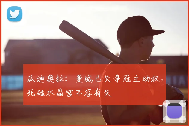 瓜迪奥拉：曼城已失争冠主动权，死磕水晶宫不容有失