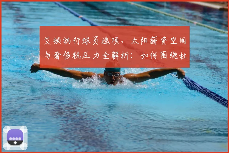 艾顿执行球员选项,太阳薪资空间与奢侈税压力全解析:如何围绕杜兰特布克补强?