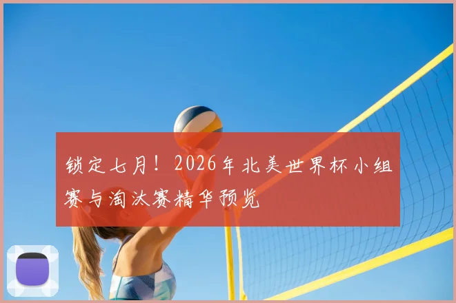 锁定七月!2026年北美世界杯小组赛与淘汰赛精华预览