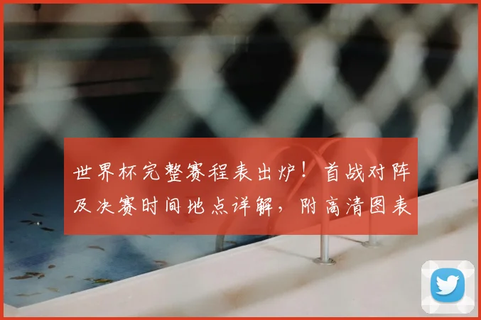 世界杯完整赛程表出炉!首战对阵及决赛时间地点详解,附高清图表与出线规则