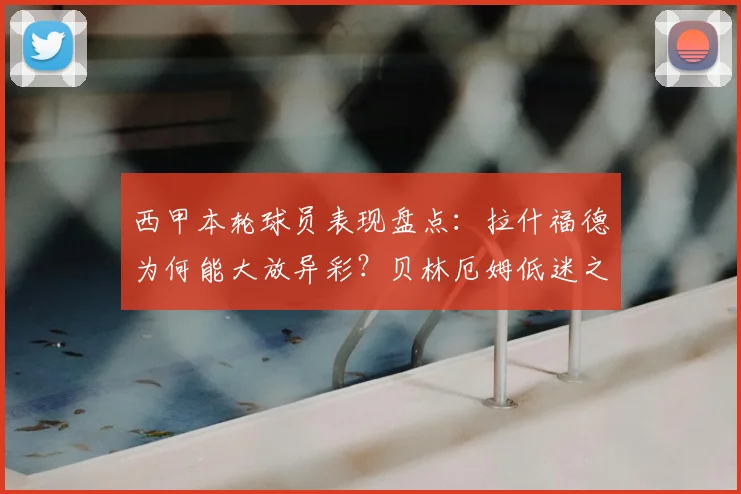 西甲本轮球员表现盘点:拉什福德为何能大放异彩?贝林厄姆低迷之谜解析
