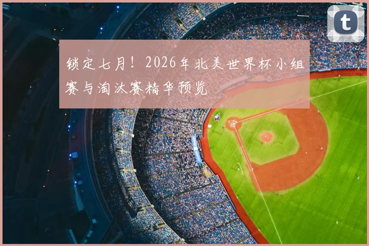 锁定七月！2026年北美世界杯小组赛与淘汰赛精华预览